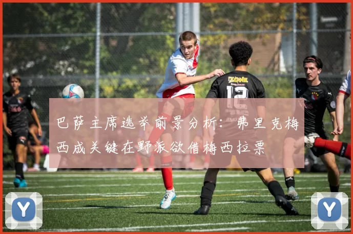 巴萨主席选举前景分析：弗里克梅西成关键在野派欲借梅西拉票