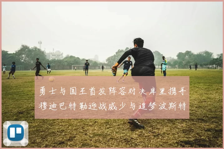 勇士与国王首发阵容对决库里携手穆迪巴特勒迎战威少与追梦波斯特