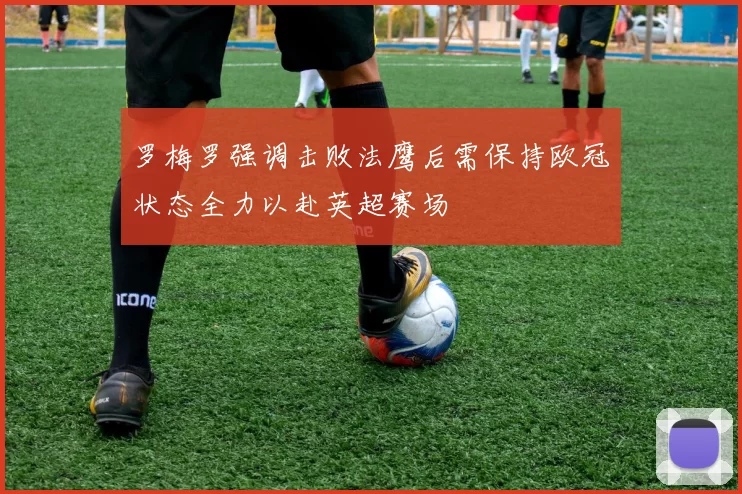 罗梅罗强调击败法鹰后需保持欧冠状态全力以赴英超赛场