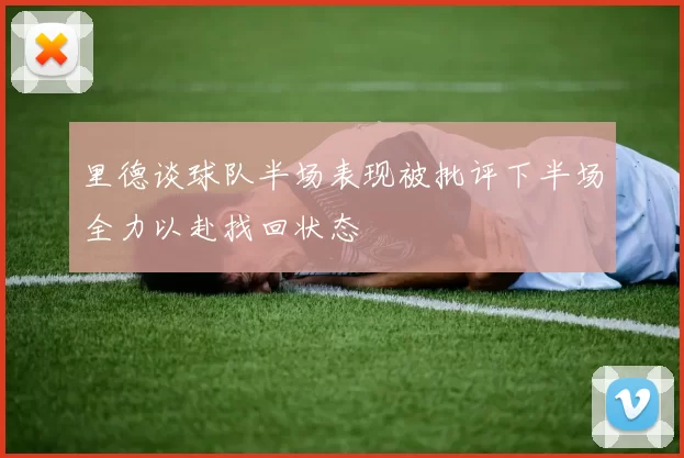 里德谈球队半场表现被批评下半场全力以赴找回状态