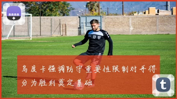 乌度卡强调防守重要性限制对手得分为胜利奠定基础