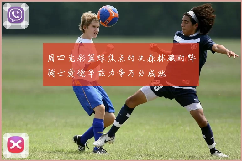 周四竞彩篮球焦点对决森林狼对阵骑士爱德华兹力争万分成就